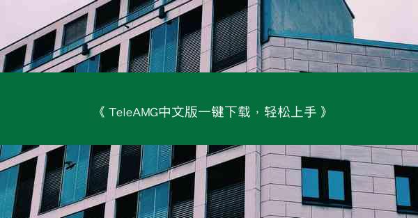《TeleAMG中文版一键下载，轻松上手》