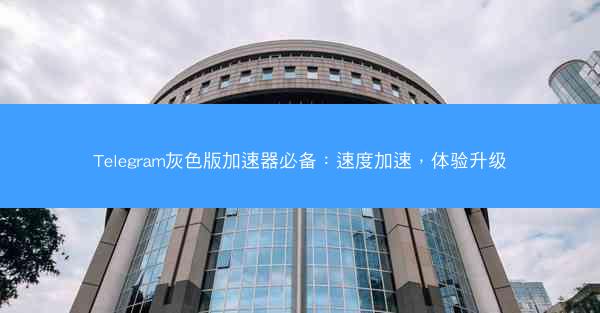 Telegram灰色版加速器必备：速度加速，体验升级