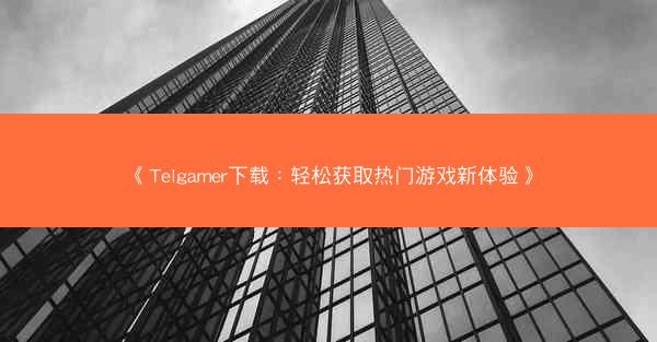 《Telgamer下载：轻松获取热门游戏新体验》