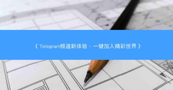 《Telegram频道新体验，一键加入精彩世界》