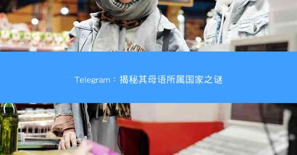 Telegram：揭秘其母语所属国家之谜