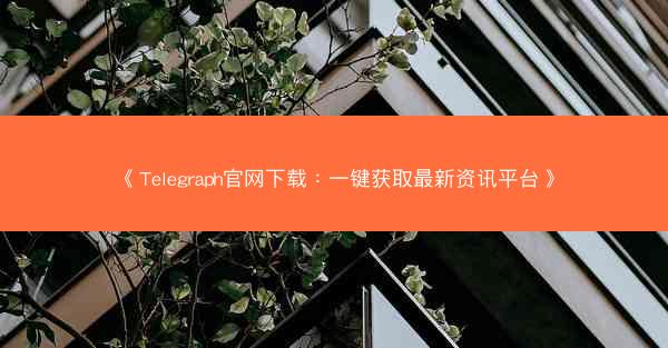《Telegraph官网下载：一键获取最新资讯平台》