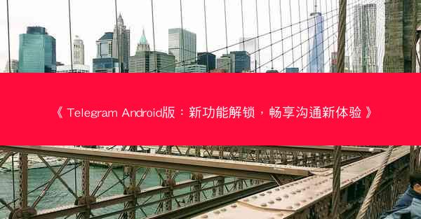 《Telegram Android版：新功能解锁，畅享沟通新体验》