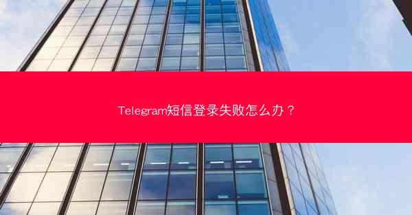 Telegram短信登录失败怎么办？