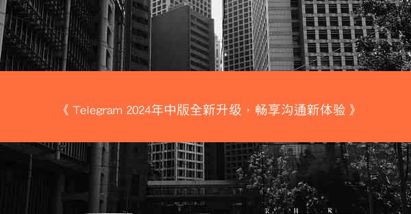 《Telegram 2024年中版全新升级，畅享沟通新体验》