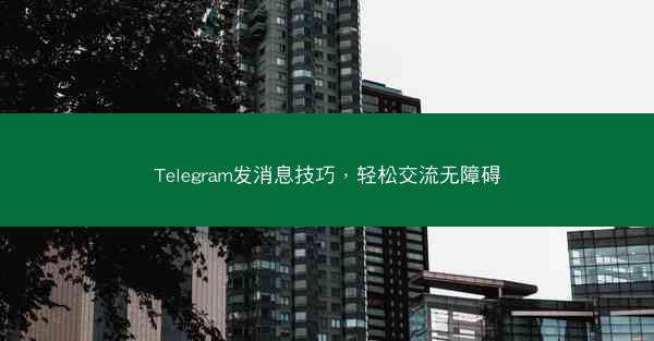Telegram发消息技巧，轻松交流无障碍