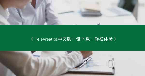 《Telegreatios中文版一键下载，轻松体验》