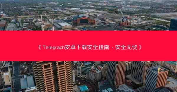 《Telegraph安卓下载安全指南，安全无忧》