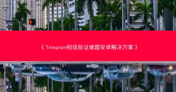 《Telegram短信验证难题安卓解决方案》