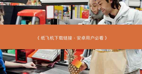 《纸飞机下载链接，安卓用户必看》