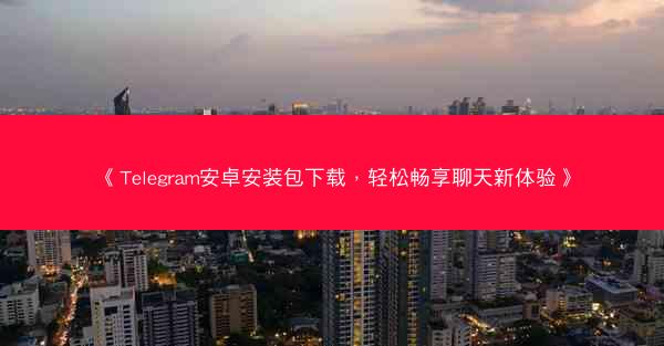 《Telegram安卓安装包下载，轻松畅享聊天新体验》