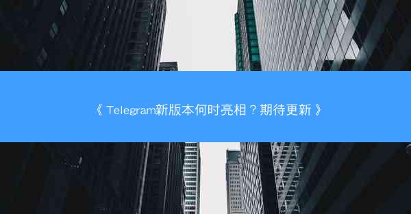 《Telegram新版本何时亮相？期待更新》
