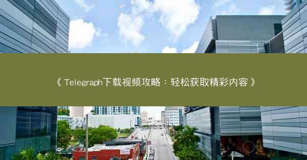 《Telegraph下载视频攻略：轻松获取精彩内容》