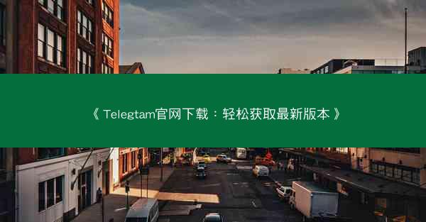 《Telegtam官网下载：轻松获取最新版本》