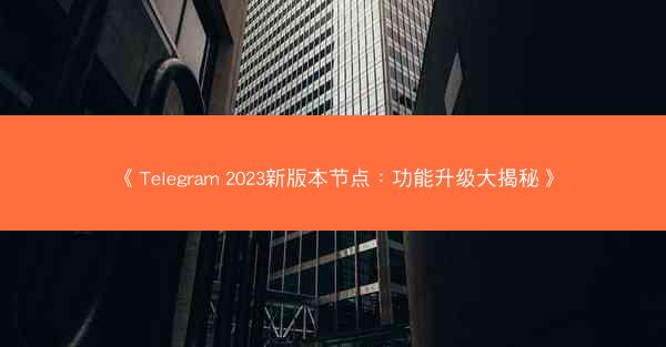《Telegram 2023新版本节点：功能升级大揭秘》