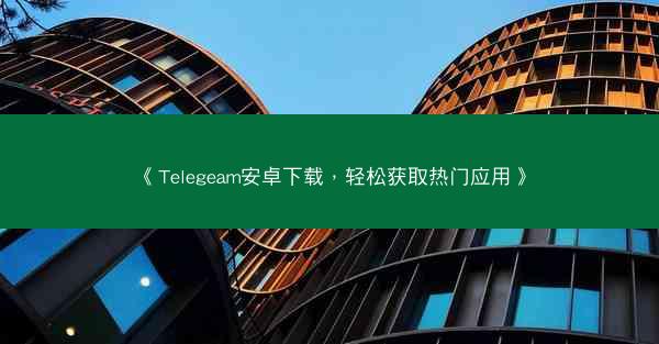 《Telegeam安卓下载，轻松获取热门应用》