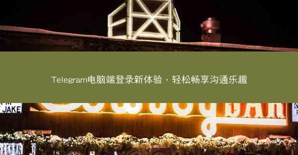 Telegram电脑端登录新体验，轻松畅享沟通乐趣