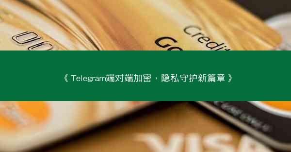 《Telegram端对端加密，隐私守护新篇章》