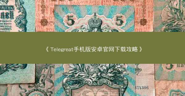 《Telegreat手机版安卓官网下载攻略》