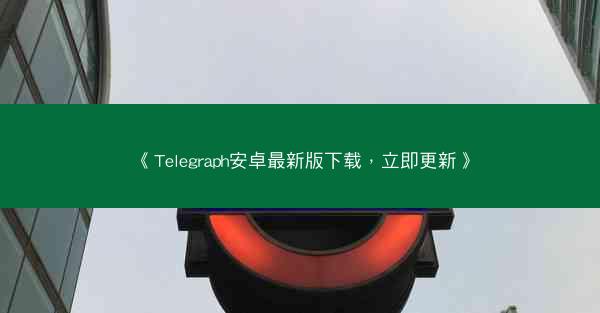 《Telegraph安卓最新版下载，立即更新》