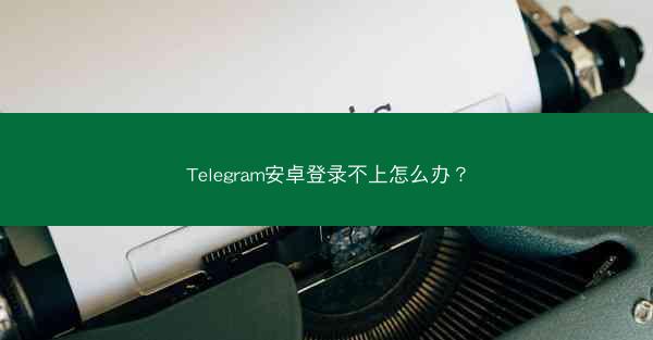 Telegram安卓登录不上怎么办？