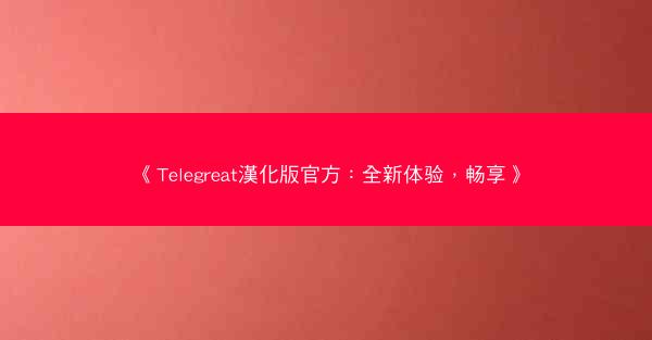 《Telegreat漢化版官方：全新体验，畅享》