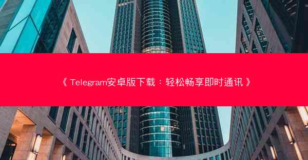 《Telegram安卓版下载：轻松畅享即时通讯》