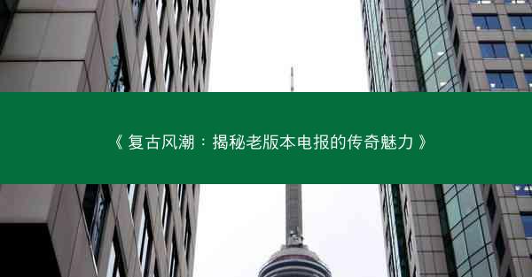 《复古风潮：揭秘老版本电报的传奇魅力》