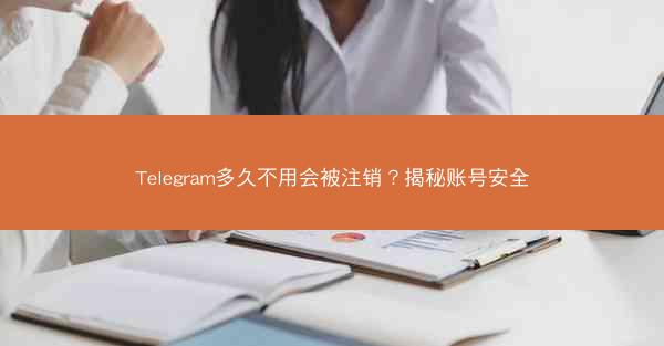 Telegram多久不用会被注销？揭秘账号安全