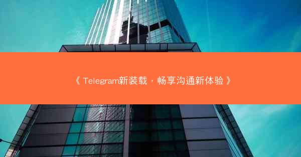 《Telegram新装载，畅享沟通新体验》