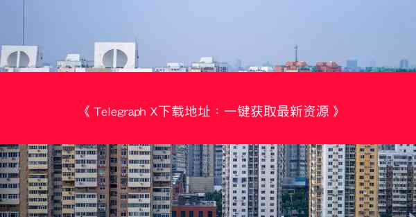 《Telegraph X下载地址：一键获取最新资源》