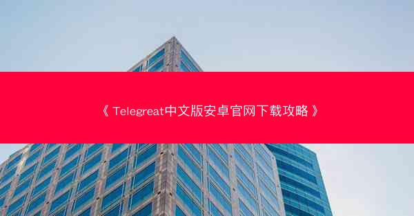《Telegreat中文版安卓官网下载攻略》
