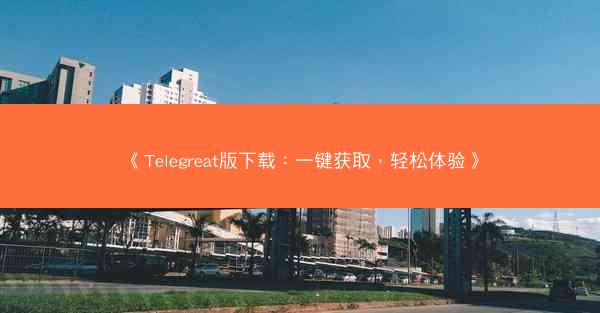 《Telegreat版下载：一键获取，轻松体验》