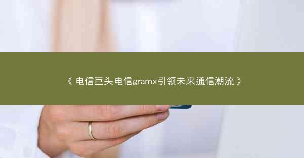 《电信巨头电信gramx引领未来通信潮流》