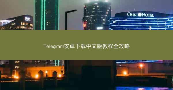 Telegram安卓下载中文版教程全攻略