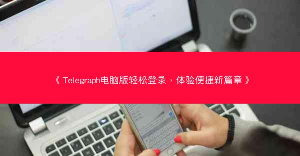 《Telegraph电脑版轻松登录，体验便捷新篇章》