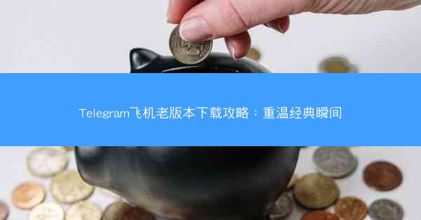 Telegram飞机老版本下载攻略：重温经典瞬间