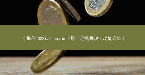 《揭秘2022年Telegram旧版：经典再现，功能升级》