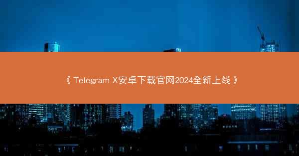 《Telegram X安卓下载官网2024全新上线》