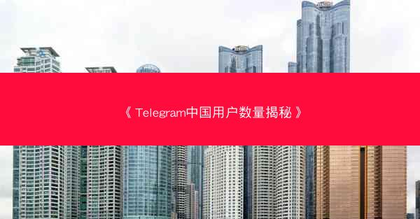 《Telegram中国用户数量揭秘》