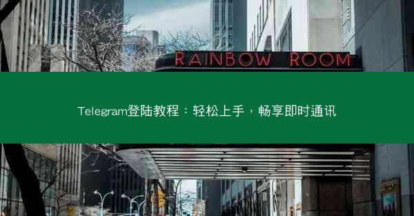 Telegram登陆教程：轻松上手，畅享即时通讯