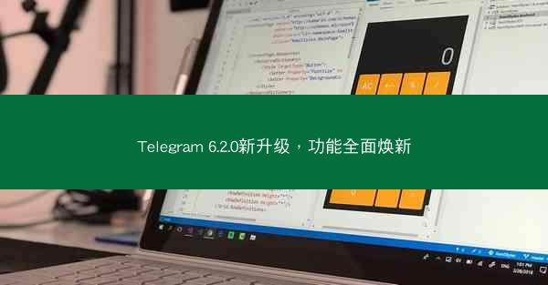 Telegram 6.2.0新升级，功能全面焕新