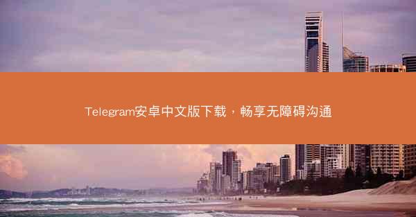 Telegram安卓中文版下载，畅享无障碍沟通