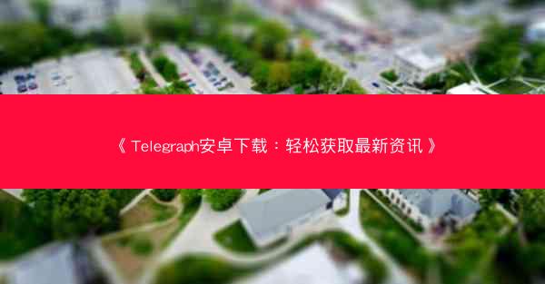 《Telegraph安卓下载：轻松获取最新资讯》