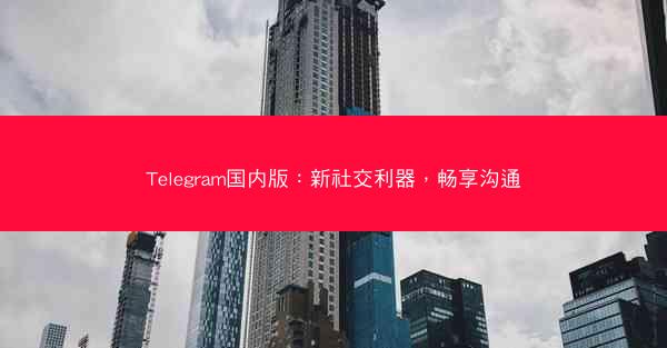 Telegram国内版：新社交利器，畅享沟通