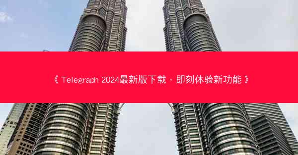 《Telegraph 2024最新版下载，即刻体验新功能》