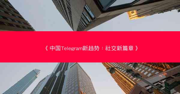 《中国Telegram新趋势：社交新篇章》