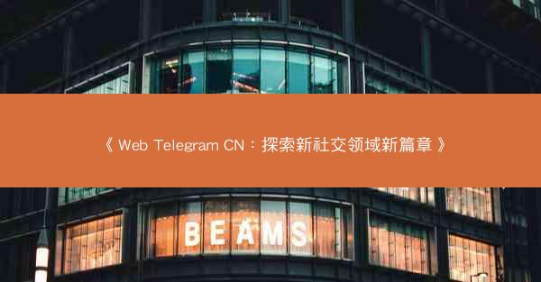 《Web Telegram CN：探索新社交领域新篇章》
