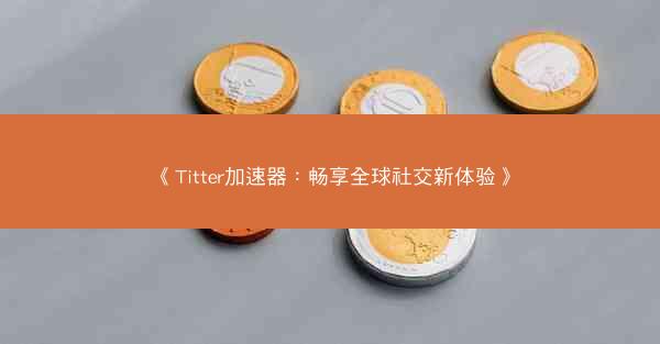 《Titter加速器：畅享全球社交新体验》
