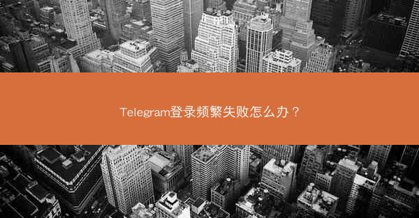 Telegram登录频繁失败怎么办？